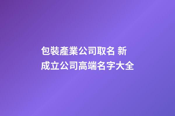 包裝產業公司取名 新成立公司高端名字大全-第1張-公司起名-玄機派